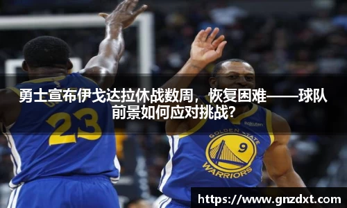 勇士宣布伊戈达拉休战数周，恢复困难——球队前景如何应对挑战？