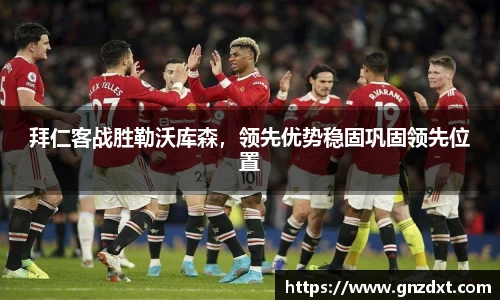 拜仁客战胜勒沃库森，领先优势稳固巩固领先位置