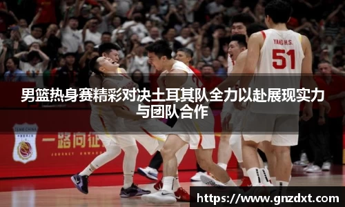 男篮热身赛精彩对决土耳其队全力以赴展现实力与团队合作