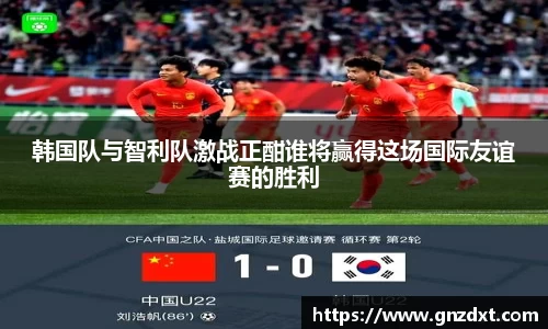 韩国队与智利队激战正酣谁将赢得这场国际友谊赛的胜利