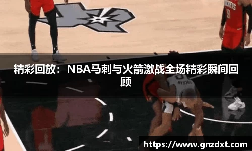 精彩回放：NBA马刺与火箭激战全场精彩瞬间回顾