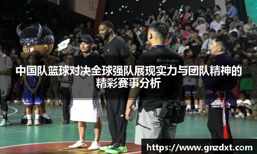 中国队篮球对决全球强队展现实力与团队精神的精彩赛事分析