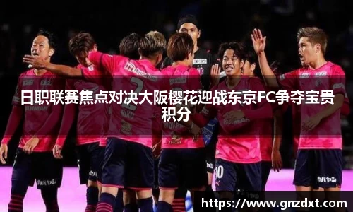 日职联赛焦点对决大阪樱花迎战东京FC争夺宝贵积分