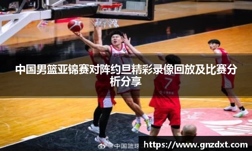中国男篮亚锦赛对阵约旦精彩录像回放及比赛分析分享