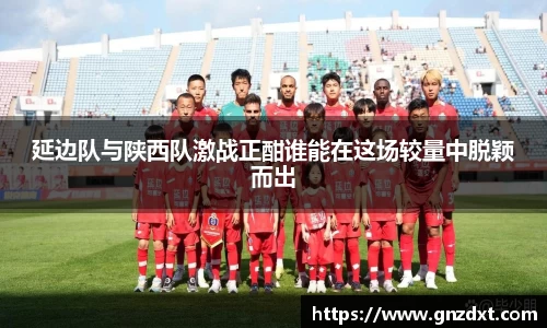 延边队与陕西队激战正酣谁能在这场较量中脱颖而出