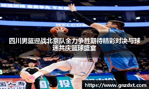 四川男篮迎战北京队全力争胜期待精彩对决与球迷共庆篮球盛宴