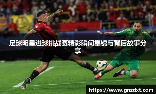 足球明星进球挑战赛精彩瞬间集锦与背后故事分享