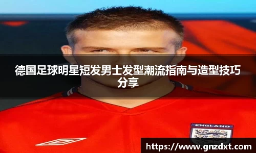 德国足球明星短发男士发型潮流指南与造型技巧分享