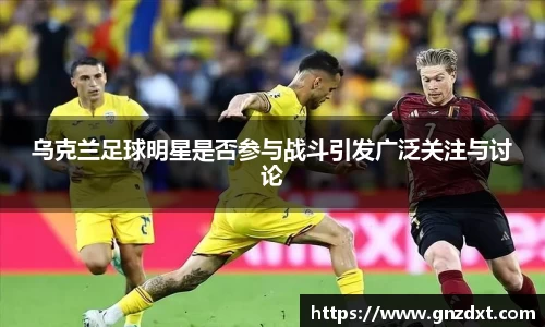 乌克兰足球明星是否参与战斗引发广泛关注与讨论