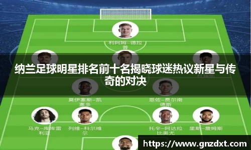 纳兰足球明星排名前十名揭晓球迷热议新星与传奇的对决