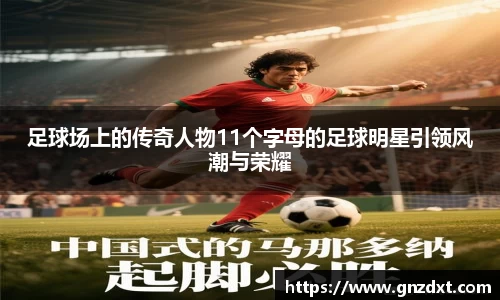 足球场上的传奇人物11个字母的足球明星引领风潮与荣耀
