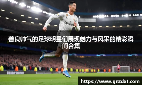 善良帅气的足球明星们展现魅力与风采的精彩瞬间合集