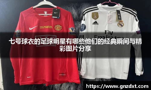 七号球衣的足球明星有哪些他们的经典瞬间与精彩图片分享