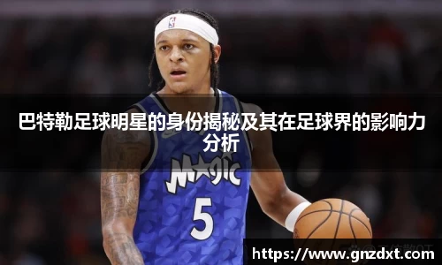 巴特勒足球明星的身份揭秘及其在足球界的影响力分析